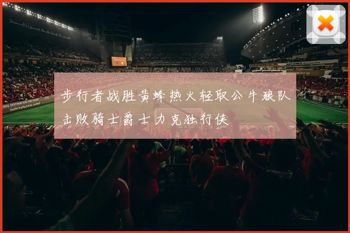 步行者战胜黄蜂热火轻取公牛狼队击败骑士爵士力克独行侠