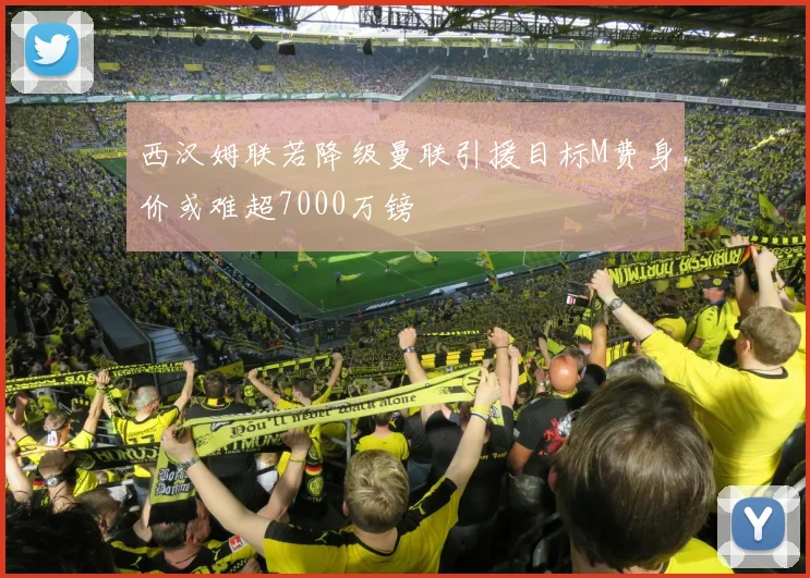 西汉姆联若降级曼联引援目标M费身价或难超7000万镑