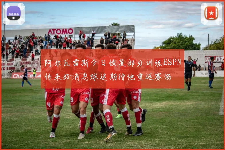 阿尔瓦雷斯今日恢复部分训练ESPN传来好消息球迷期待他重返赛场