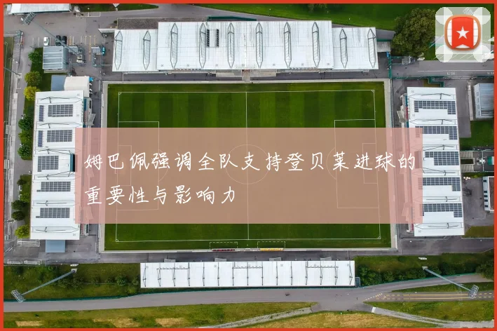 姆巴佩强调全队支持登贝莱进球的重要性与影响力