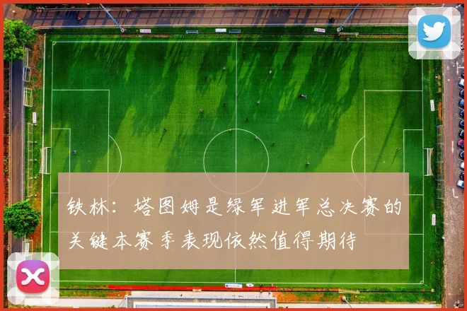 铁林：塔图姆是绿军进军总决赛的关键本赛季表现依然值得期待