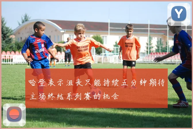 哈登表示沮丧只能持续五分钟期待主场终结系列赛的机会