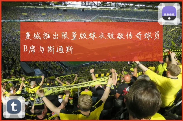 曼城推出限量版球衣致敬传奇球员B席与斯通斯