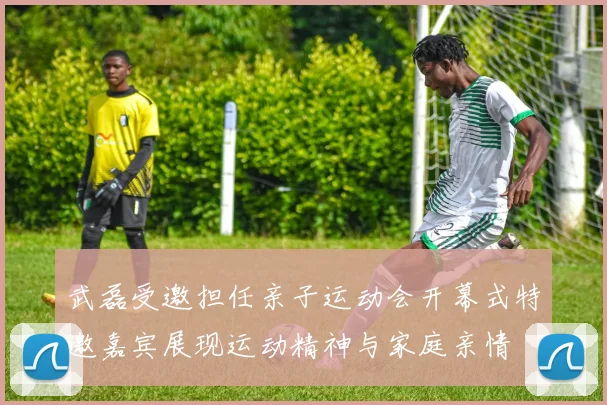 武磊受邀担任亲子运动会开幕式特邀嘉宾展现运动精神与家庭亲情