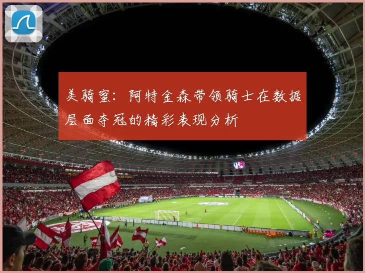 美骑蜜：阿特金森带领骑士在数据层面夺冠的精彩表现分析