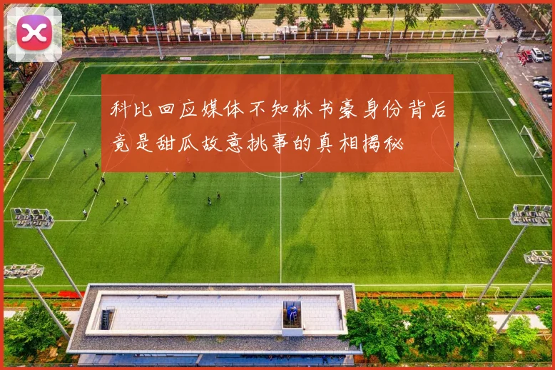 科比回应媒体不知林书豪身份背后竟是甜瓜故意挑事的真相揭秘