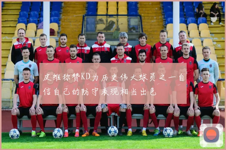 皮维称赞KD为历史伟大球员之一自信自己的防守表现相当出色