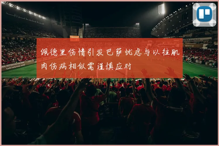 佩德里伤情引发巴萨忧虑与以往肌肉伤病相似需谨慎应对
