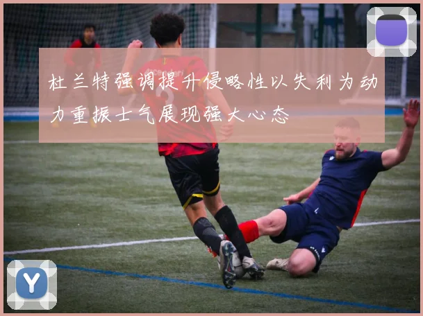 杜兰特强调提升侵略性以失利为动力重振士气展现强大心态