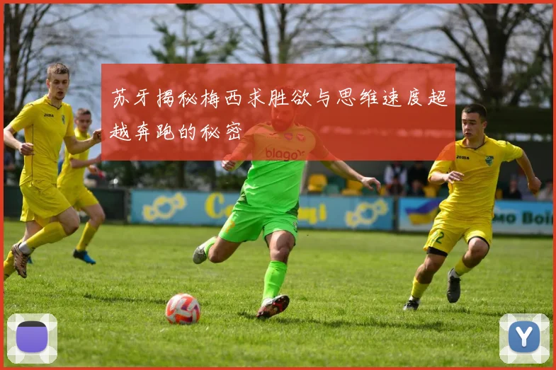 苏牙揭秘梅西求胜欲与思维速度超越奔跑的秘密