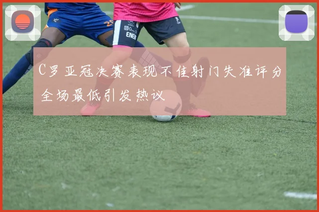 C罗亚冠决赛表现不佳射门失准评分全场最低引发热议