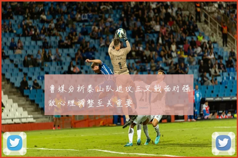 鲁媒分析泰山队进攻三叉戟面对强敌心理调整至关重要
