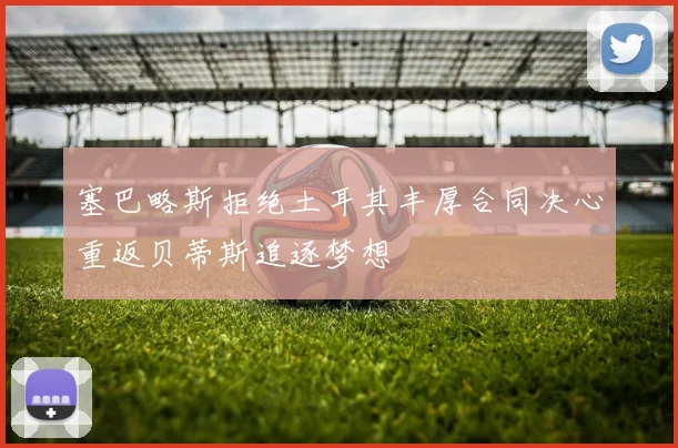 塞巴略斯拒绝土耳其丰厚合同决心重返贝蒂斯追逐梦想