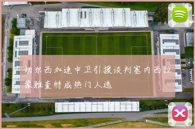 切尔西加速中卫引援谈判塞内西拉蒙雅奎特成热门人选
