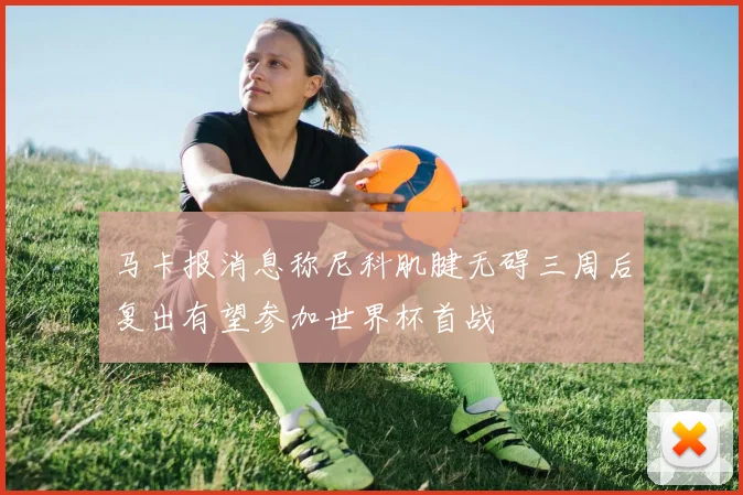 马卡报消息称尼科肌腱无碍三周后复出有望参加世界杯首战