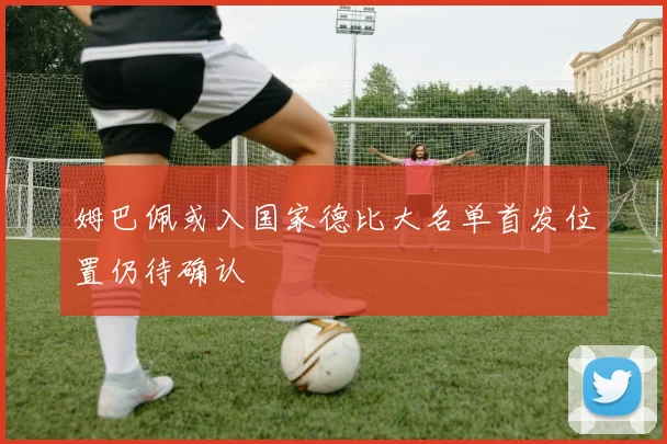 姆巴佩或入国家德比大名单首发位置仍待确认