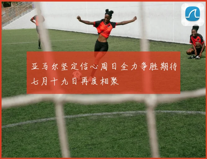 亚马尔坚定信心周日全力争胜期待七月十九日再度相聚