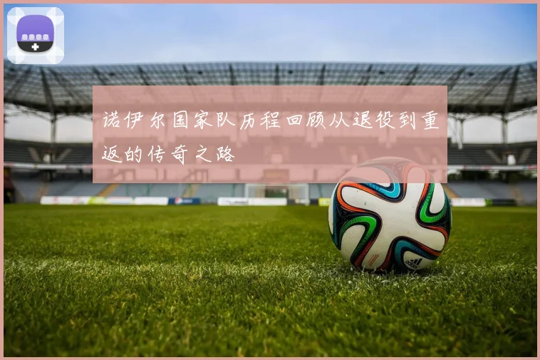 诺伊尔国家队历程回顾从退役到重返的传奇之路