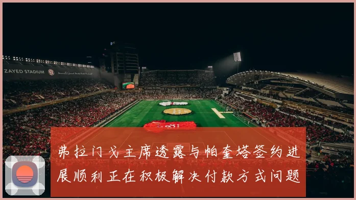 弗拉门戈主席透露与帕奎塔签约进展顺利正在积极解决付款方式问题