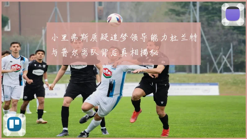 小里弗斯质疑追梦领导能力杜兰特与普尔离队背后真相揭秘