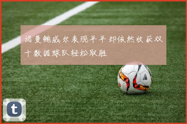 诺曼鲍威尔表现平平却依然收获双十数据球队轻松取胜