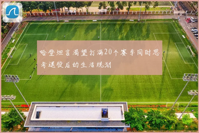 哈登坦言渴望打满20个赛季同时思考退役后的生活规划
