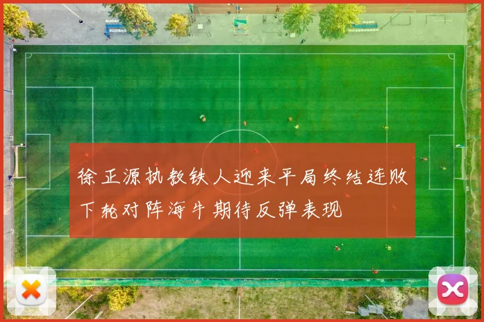 徐正源执教铁人迎来平局终结连败下轮对阵海牛期待反弹表现