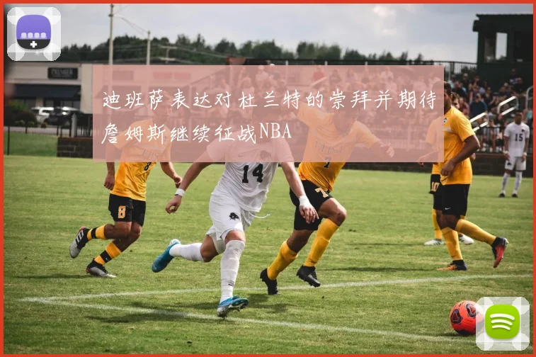 迪班萨表达对杜兰特的崇拜并期待詹姆斯继续征战NBA