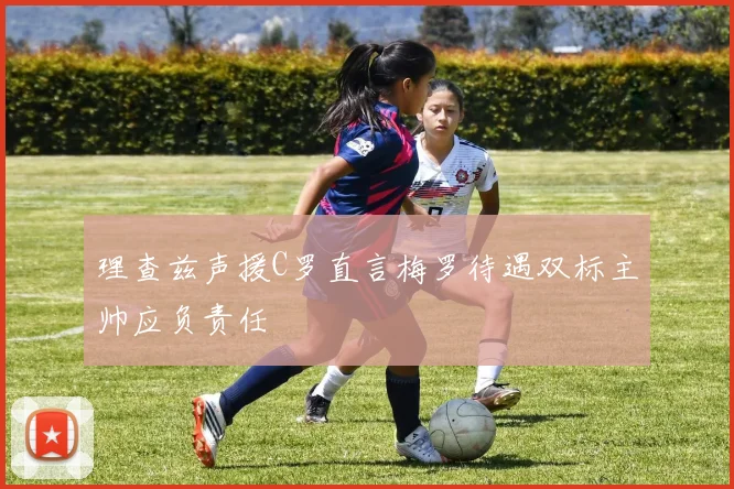理查兹声援C罗直言梅罗待遇双标主帅应负责任