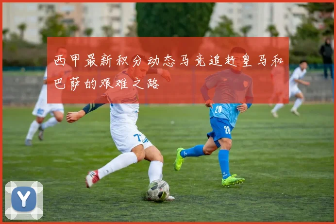 西甲最新积分动态马竞追赶皇马和巴萨的艰难之路