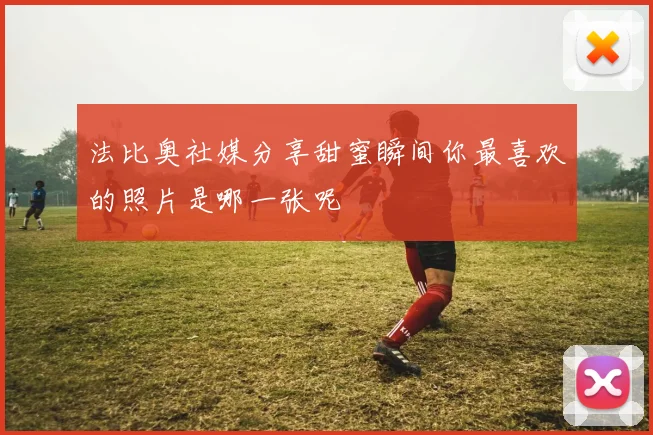 法比奥社媒分享甜蜜瞬间你最喜欢的照片是哪一张呢