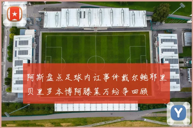 阿斯盘点足球内讧事件戴尔鲍耶里贝里罗本博阿滕莱万纷争回顾