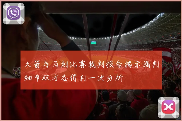 火箭与马刺比赛裁判报告揭示漏判细节双方各得利一次分析