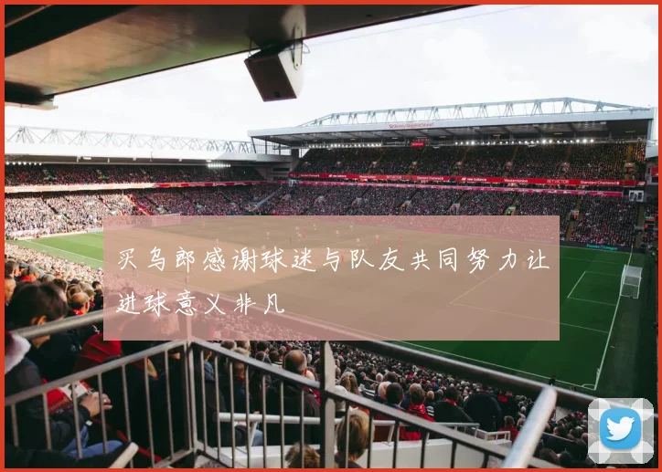 买乌郎感谢球迷与队友共同努力让进球意义非凡