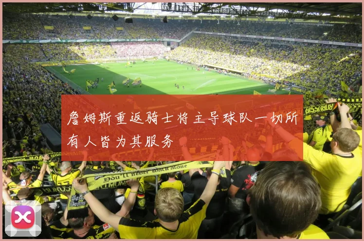 詹姆斯重返骑士将主导球队一切所有人皆为其服务